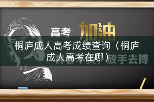桐庐成人高考成绩查询（桐庐成人高考在哪）