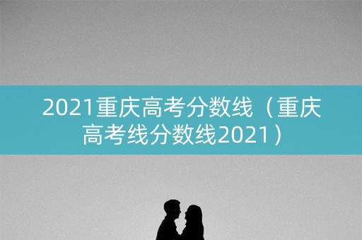 2021重庆高考分数线（重庆高考线分数线2021）