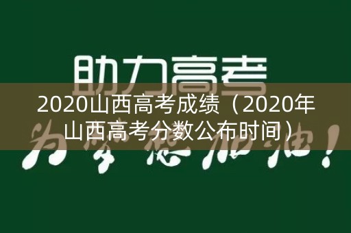 2020山西高考成绩（2020年山西高考分数公布时间）