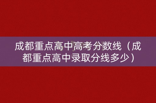 成都重点高中高考分数线（成都重点高中录取分线多少）