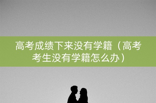 高考成绩下来没有学籍（高考考生没有学籍怎么办）