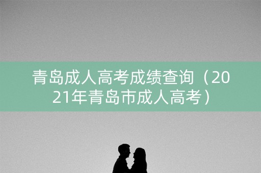 青岛成人高考成绩查询（2021年青岛市成人高考）