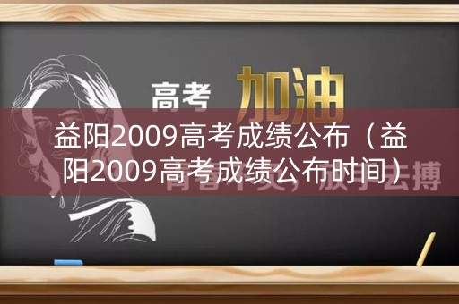益阳2009高考成绩公布（益阳2009高考成绩公布时间）