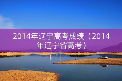 2014年辽宁高考成绩（2014年辽宁省高考）