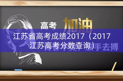 江苏省高考成绩2017（2017江苏高考分数查询）
