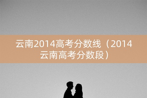云南2014高考分数线（2014云南高考分数段）
