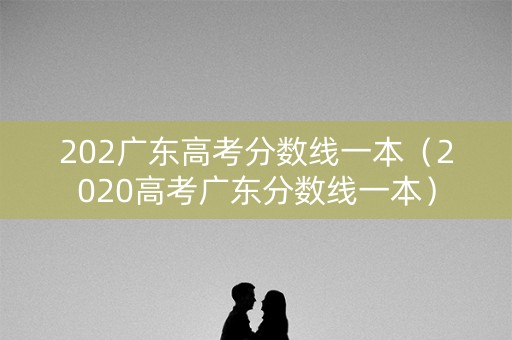 202广东高考分数线一本（2020高考广东分数线一本）