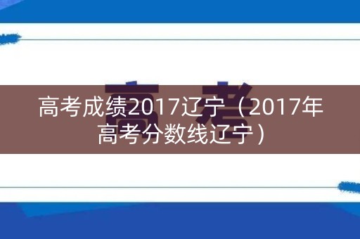 高考成绩2017辽宁（2017年高考分数线辽宁）
