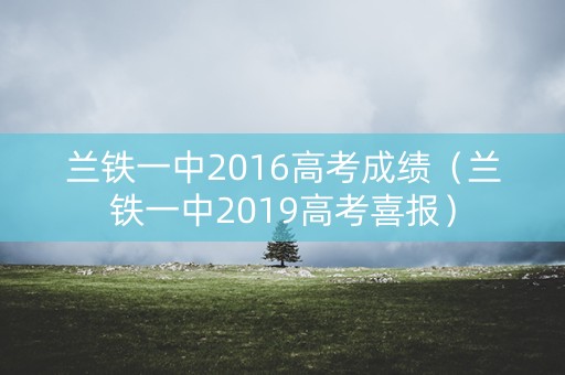 兰铁一中2016高考成绩（兰铁一中2019高考喜报）