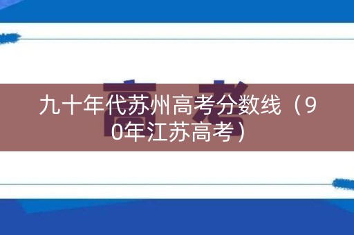 九十年代苏州高考分数线（90年江苏高考）