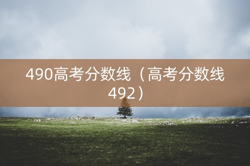 490高考分数线（高考分数线492）
