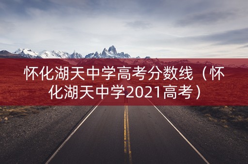 怀化湖天中学高考分数线（怀化湖天中学2021高考）
