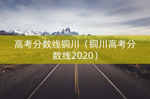 高考分数线铜川（铜川高考分数线2020）