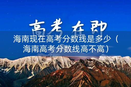 海南现在高考分数线是多少（海南高考分数线高不高）