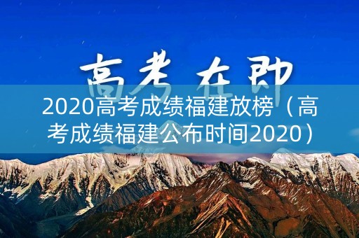 2020高考成绩福建放榜（高考成绩福建公布时间2020）
