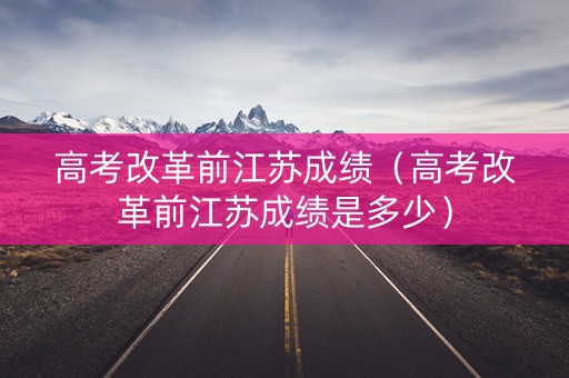 高考改革前江苏成绩（高考改革前江苏成绩是多少）