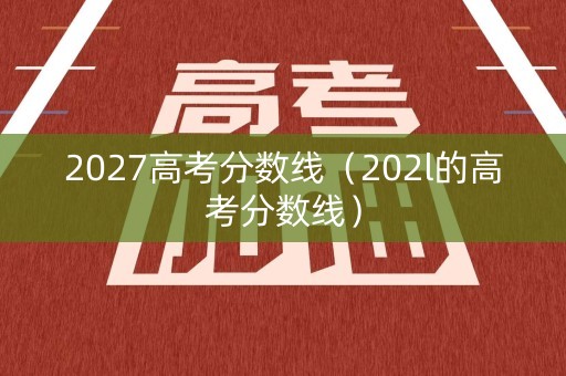 2027高考分数线（202l的高考分数线）