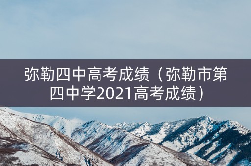 弥勒四中高考成绩（弥勒市第四中学2021高考成绩）