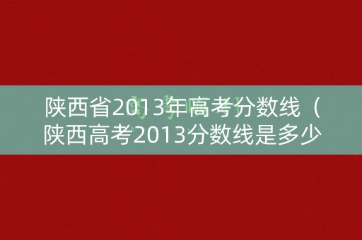 陕西省2013年高考分数线（陕西高考2013分数线是多少）