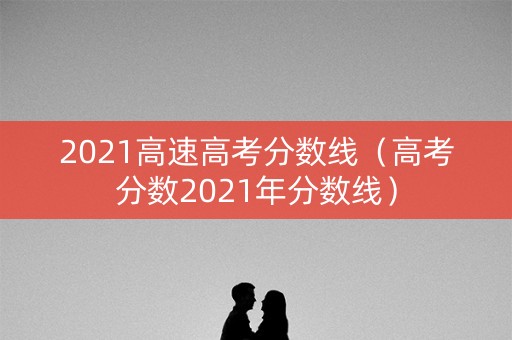 2021高速高考分数线（高考分数2021年分数线）