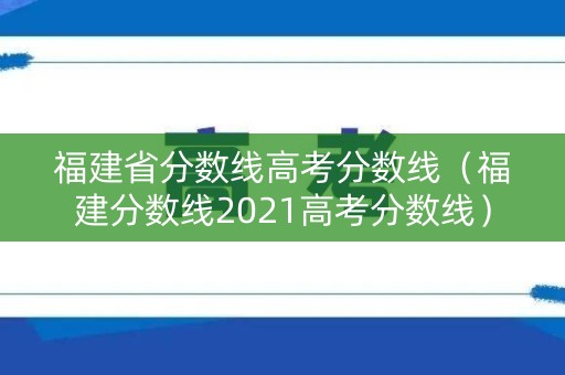 福建省分数线高考分数线（福建分数线2021高考分数线）