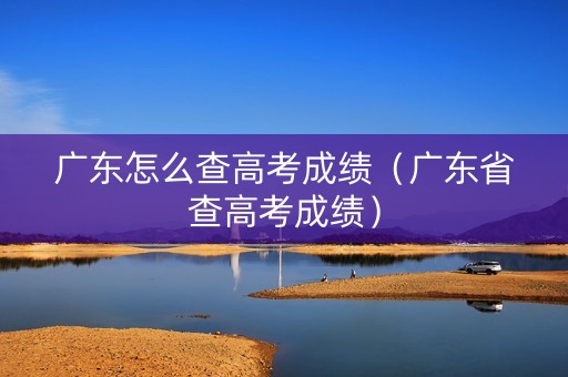 广东怎么查高考成绩（广东省查高考成绩）