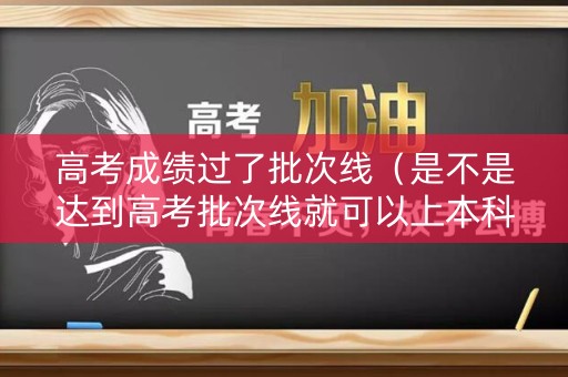 高考成绩过了批次线（是不是达到高考批次线就可以上本科）