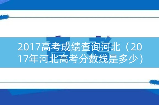 2017高考成绩查询河北（2017年河北高考分数线是多少）