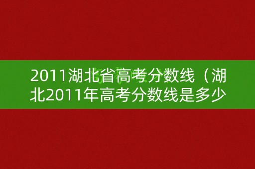 2011湖北省高考分数线（湖北2011年高考分数线是多少）