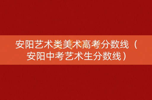 安阳艺术类美术高考分数线（安阳中考艺术生分数线）