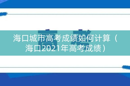 海口城市高考成绩如何计算（海口2021年高考成绩）