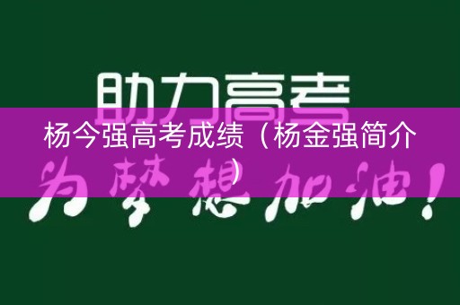 杨今强高考成绩（杨金强简介）