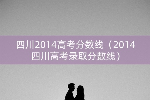 四川2014高考分数线（2014四川高考录取分数线）