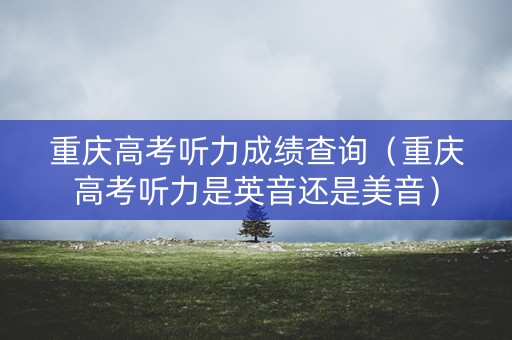 重庆高考听力成绩查询（重庆高考听力是英音还是美音）