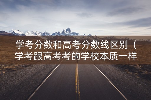 学考分数和高考分数线区别（学考跟高考考的学校本质一样吗）