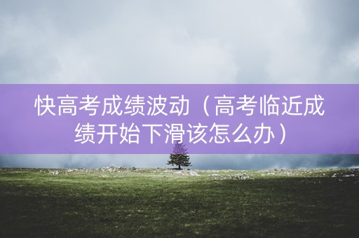 快高考成绩波动（高考临近成绩开始下滑该怎么办）