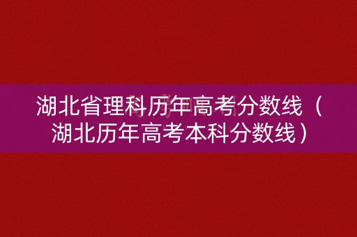 湖北省理科历年高考分数线（湖北历年高考本科分数线）