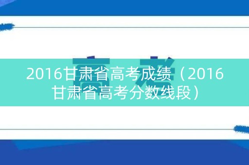 2016甘肃省高考成绩（2016甘肃省高考分数线段）