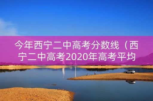 今年西宁二中高考分数线（西宁二中高考2020年高考平均分数）