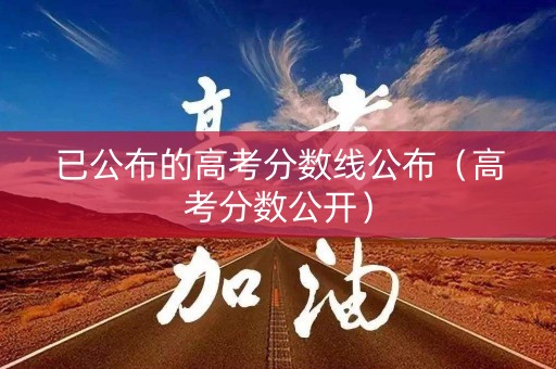 已公布的高考分数线公布（高考分数公开）