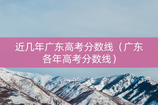 近几年广东高考分数线（广东各年高考分数线）