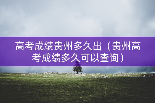 高考成绩贵州多久出（贵州高考成绩多久可以查询）