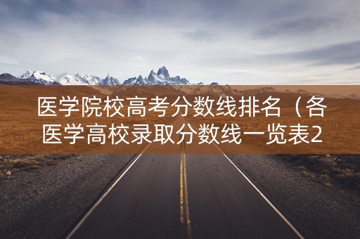 医学院校高考分数线排名（各医学高校录取分数线一览表2021）