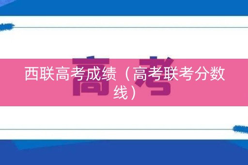西联高考成绩（高考联考分数线）
