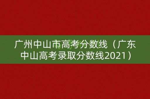 广州中山市高考分数线（广东中山高考录取分数线2021）