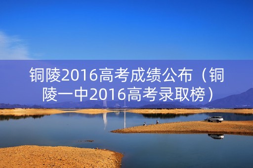 铜陵2016高考成绩公布（铜陵一中2016高考录取榜）