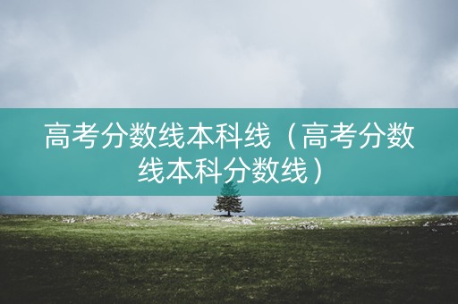 高考分数线本科线（高考分数线本科分数线）