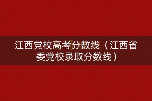 江西党校高考分数线（江西省委党校录取分数线）