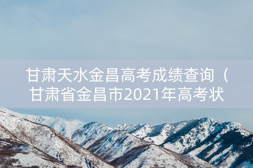 甘肃天水金昌高考成绩查询（甘肃省金昌市2021年高考状元）