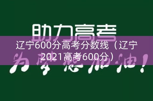 辽宁600分高考分数线(辽宁2021高考600分) 辽宁600分高考分数线(辽宁2021高考600分)